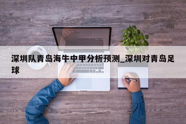 深圳队青岛海牛中甲分析预测_深圳对青岛足球
