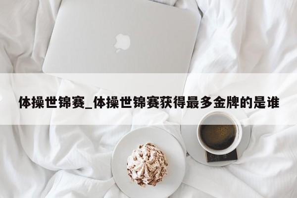 体操世锦赛_体操世锦赛获得最多金牌的是谁
