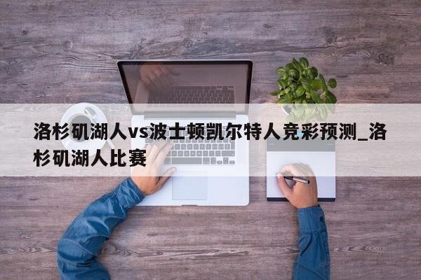 洛杉矶湖人vs波士顿凯尔特人竞彩预测_洛杉矶湖人比赛