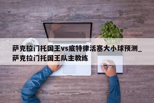 萨克拉门托国王vs底特律活塞大小球预测_萨克拉门托国王队主教练