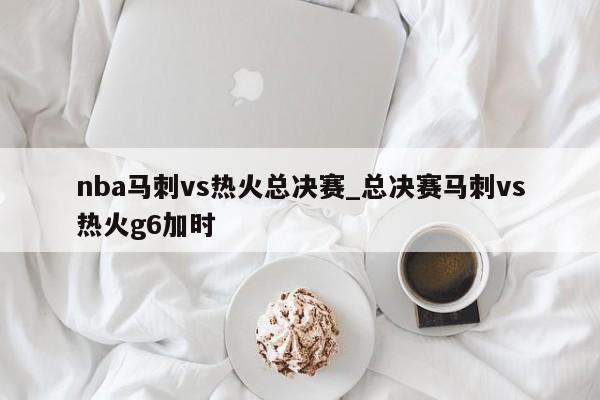 nba马刺vs热火总决赛_总决赛马刺vs热火g6加时