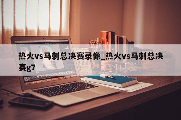 热火vs马刺总决赛录像_热火vs马刺总决赛g7