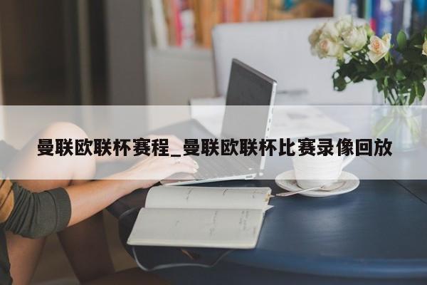 曼联欧联杯赛程_曼联欧联杯比赛录像回放
