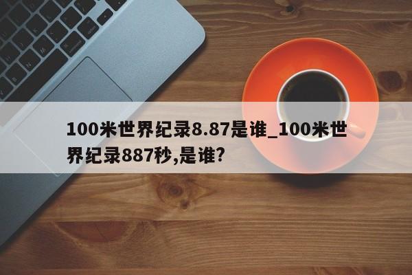 100米世界纪录8.87是谁_100米世界纪录887秒,是谁?