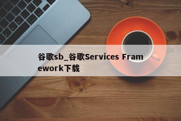 谷歌sb_谷歌Services Framework下载