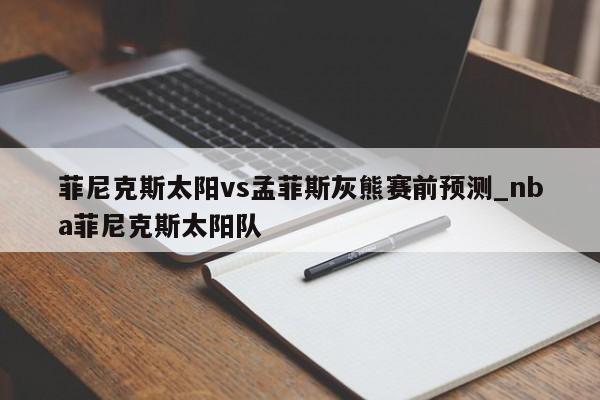 菲尼克斯太阳vs孟菲斯灰熊赛前预测_nba菲尼克斯太阳队
