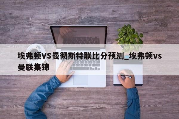 埃弗顿VS曼彻斯特联比分预测_埃弗顿vs曼联集锦