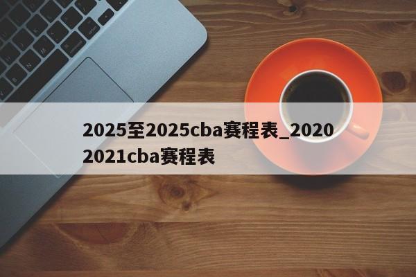 2025至2025cba赛程表_20202021cba赛程表