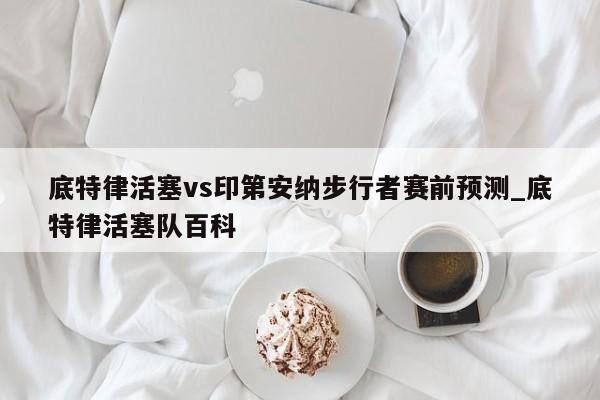 底特律活塞vs印第安纳步行者赛前预测_底特律活塞队百科
