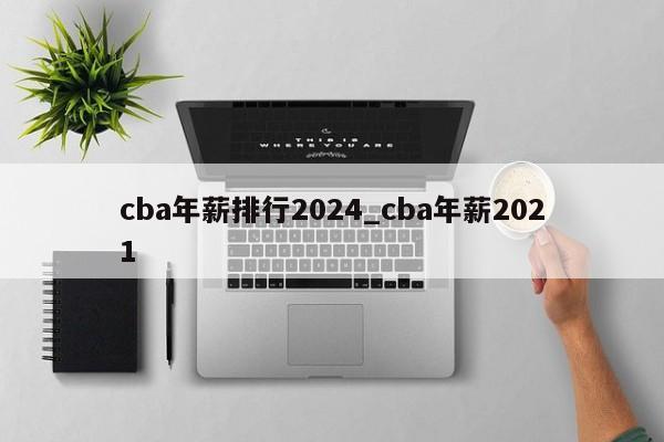 cba年薪排行2024_cba年薪2021