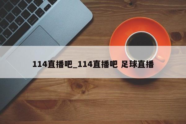 114直播吧_114直播吧 足球直播
