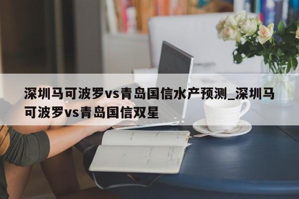 深圳马可波罗vs青岛国信水产预测_深圳马可波罗vs青岛国信双星