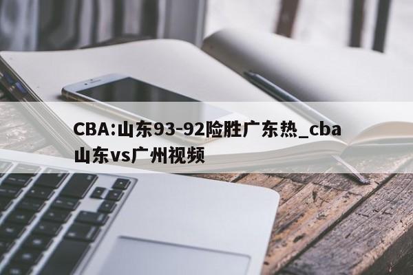 CBA:山东93-92险胜广东热_cba山东vs广州视频