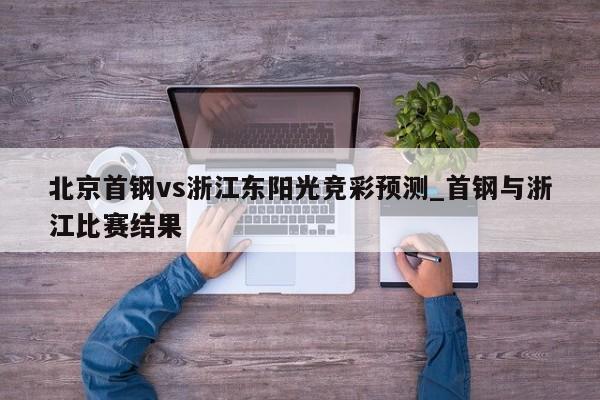 北京首钢vs浙江东阳光竞彩预测_首钢与浙江比赛结果