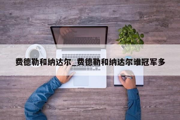 费德勒和纳达尔_费德勒和纳达尔谁冠军多