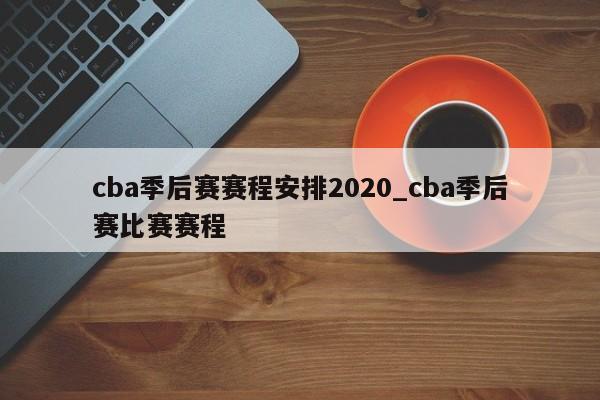 cba季后赛赛程安排2020_cba季后赛比赛赛程