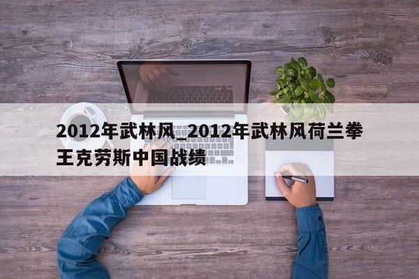 2012年武林风_2012年武林风荷兰拳王克劳斯中国战绩