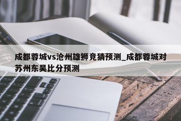 成都蓉城vs沧州雄狮竞猜预测_成都蓉城对苏州东吴比分预测