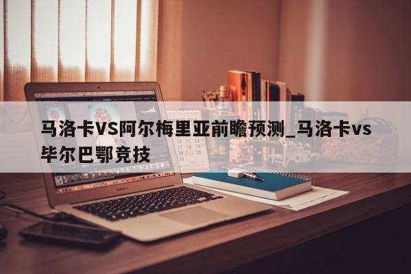 马洛卡VS阿尔梅里亚前瞻预测_马洛卡vs毕尔巴鄂竞技