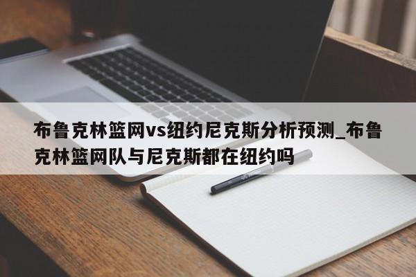 布鲁克林篮网vs纽约尼克斯分析预测_布鲁克林篮网队与尼克斯都在纽约吗