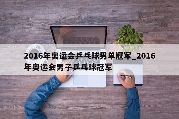 2016年奥运会乒乓球男单冠军_2016年奥运会男子乒乓球冠军