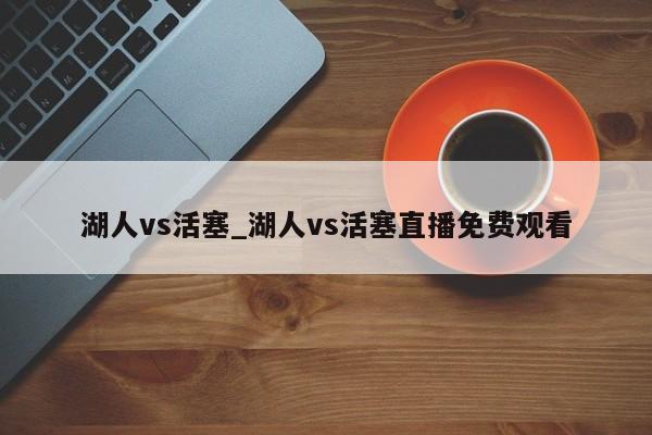 湖人vs活塞_湖人vs活塞直播免费观看