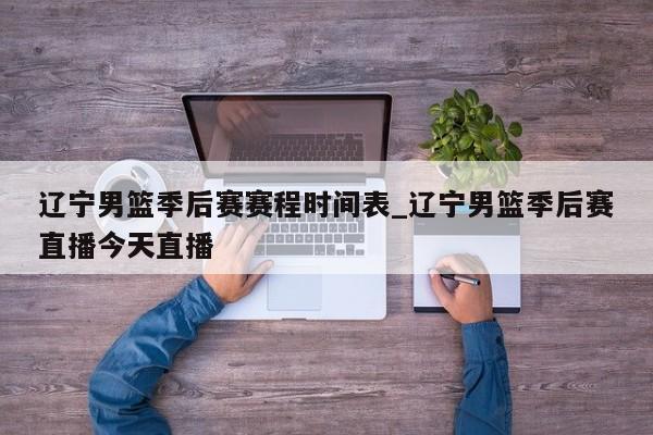辽宁男篮季后赛赛程时间表_辽宁男篮季后赛直播今天直播