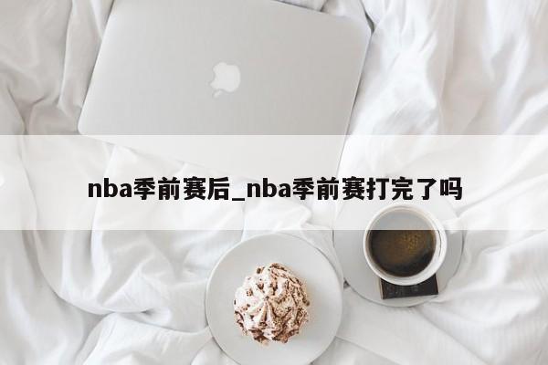 nba季前赛后_nba季前赛打完了吗
