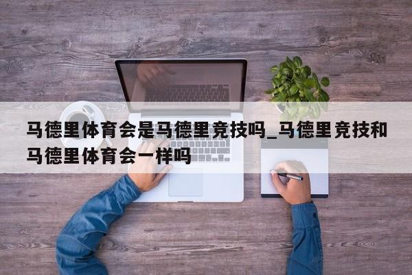 马德里体育会是马德里竞技吗_马德里竞技和马德里体育会一样吗