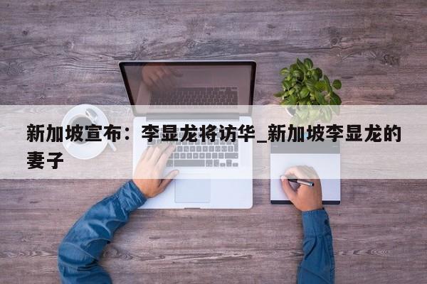 新加坡宣布:李显龙将访华_新加坡李显龙的妻子
