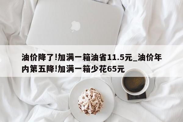 油价降了!加满一箱油省11.5元_油价年内第五降!加满一箱少花65元
