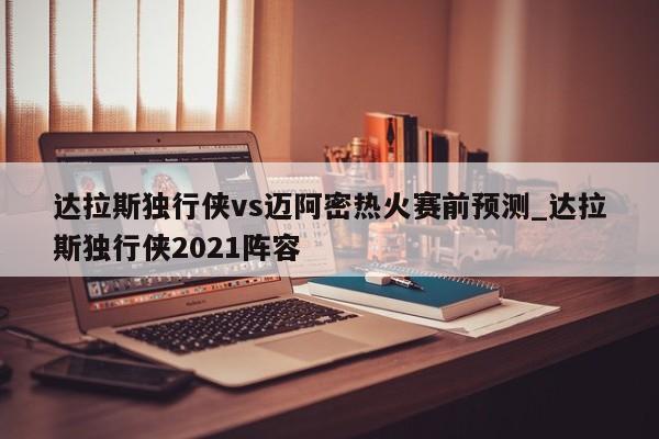 达拉斯独行侠vs迈阿密热火赛前预测_达拉斯独行侠2021阵容