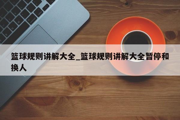 篮球规则讲解大全_篮球规则讲解大全暂停和换人