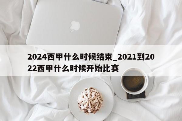 2024西甲什么时候结束_2021到2022西甲什么时候开始比赛