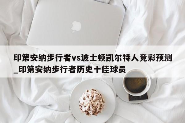 印第安纳步行者vs波士顿凯尔特人竞彩预测_印第安纳步行者历史十佳球员