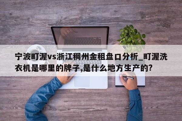 宁波町渥vs浙江稠州金租盘口分析_町渥洗衣机是哪里的牌子,是什么地方生产的?
