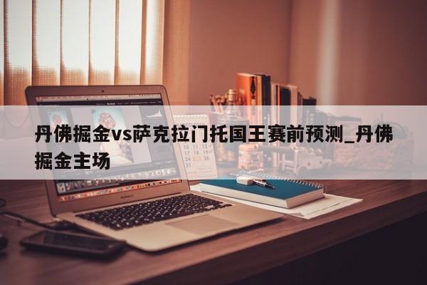 丹佛掘金vs萨克拉门托国王赛前预测_丹佛掘金主场