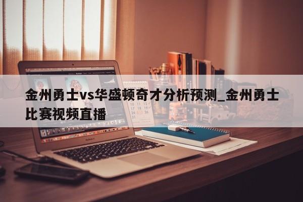 金州勇士vs华盛顿奇才分析预测_金州勇士比赛视频直播