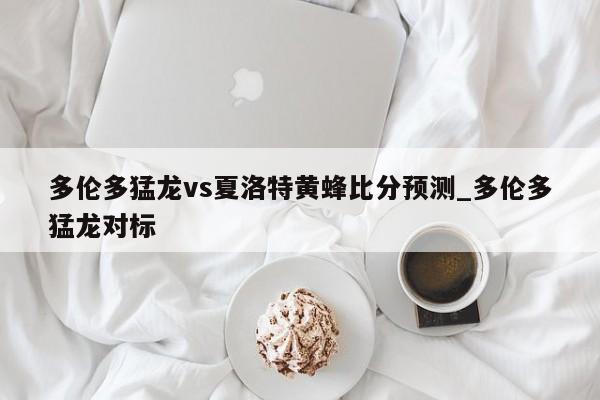 多伦多猛龙vs夏洛特黄蜂比分预测_多伦多猛龙对标