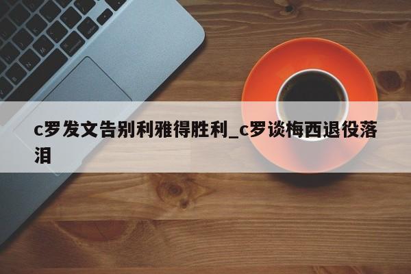 c罗发文告别利雅得胜利_c罗谈梅西退役落泪