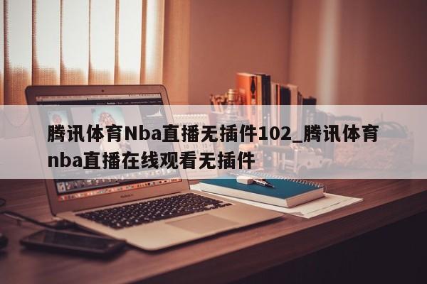 腾讯体育Nba直播无插件102_腾讯体育nba直播在线观看无插件