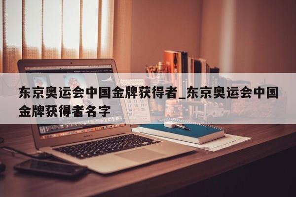 东京奥运会中国金牌获得者_东京奥运会中国金牌获得者名字