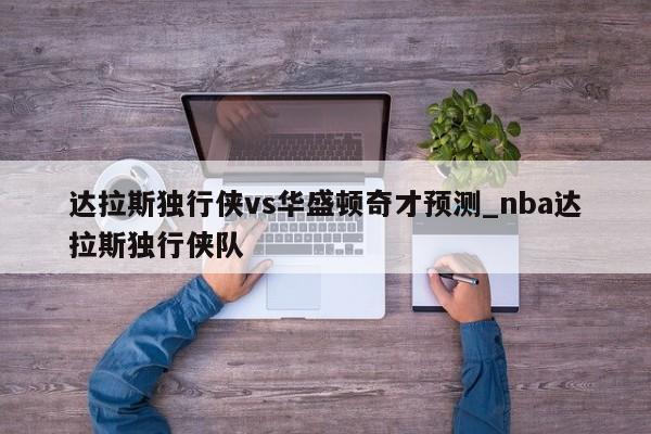 达拉斯独行侠vs华盛顿奇才预测_nba达拉斯独行侠队