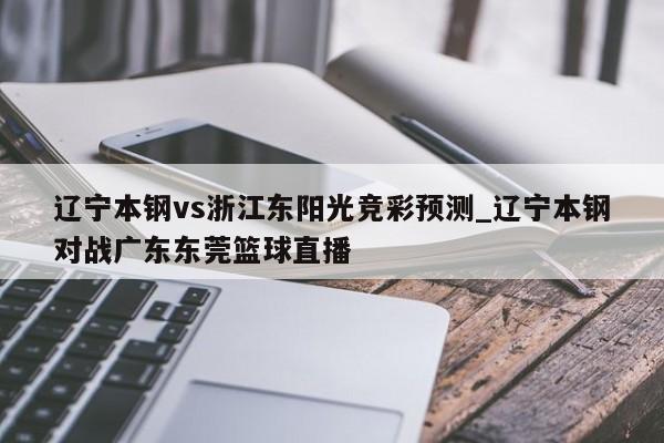 辽宁本钢vs浙江东阳光竞彩预测_辽宁本钢对战广东东莞篮球直播