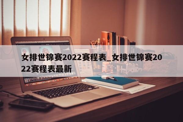 女排世锦赛2022赛程表_女排世锦赛2022赛程表最新