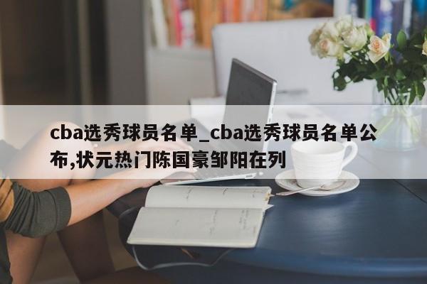 cba选秀球员名单_cba选秀球员名单公布,状元热门陈国豪邹阳在列