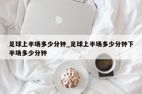 足球上半场多少分钟_足球上半场多少分钟下半场多少分钟