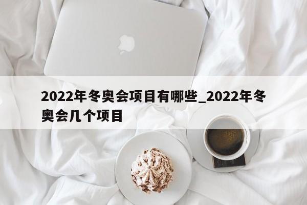 2022年冬奥会项目有哪些_2022年冬奥会几个项目