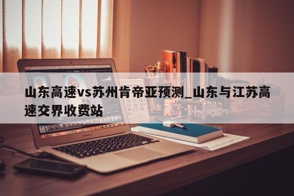 山东高速vs苏州肯帝亚预测_山东与江苏高速交界收费站