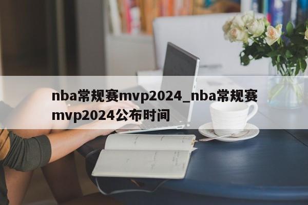 nba常规赛mvp2024_nba常规赛mvp2024公布时间